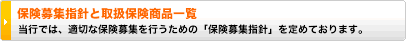 保険募集指針と取扱保険商品一覧 
当行では、適切な保険募集を行うための「保険募集指針」を定めております。