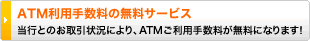 ATM利用手数料の無料サービス 
当行とのお取引状況により、ATMご利用手数料が無料になります！