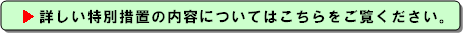 詳しい特別措置の内容についてはこちらをご覧ください。