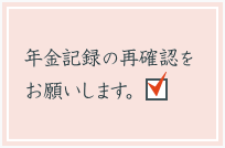 年金記録の再確認をお願いします。