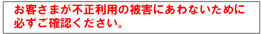 お客さまが不正利用の被害にあわないために必ずご確認ください。